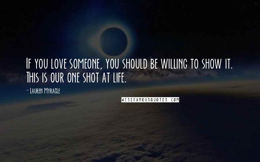Lauren Myracle Quotes: If you love someone, you should be willing to show it. This is our one shot at life.