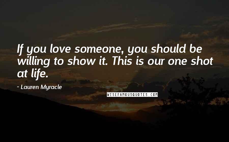 Lauren Myracle Quotes: If you love someone, you should be willing to show it. This is our one shot at life.