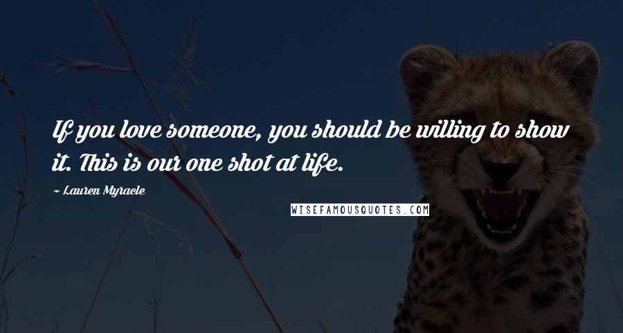 Lauren Myracle Quotes: If you love someone, you should be willing to show it. This is our one shot at life.