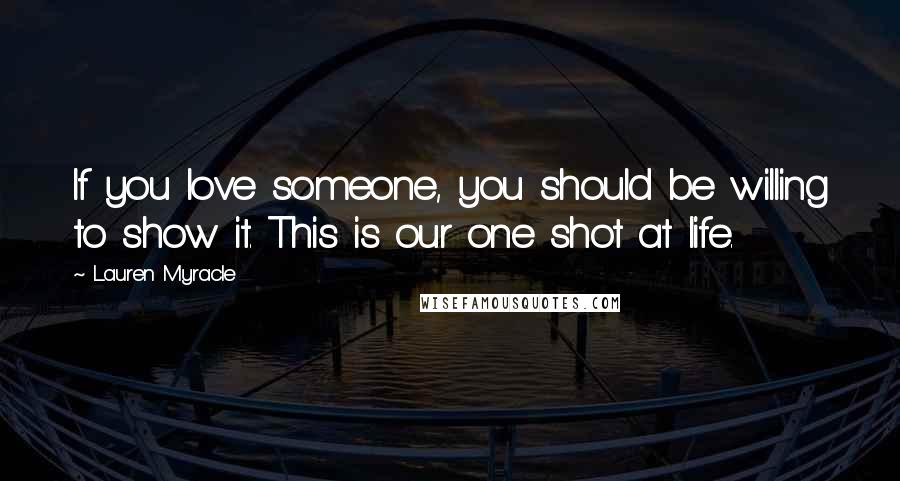 Lauren Myracle Quotes: If you love someone, you should be willing to show it. This is our one shot at life.