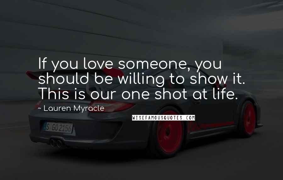 Lauren Myracle Quotes: If you love someone, you should be willing to show it. This is our one shot at life.