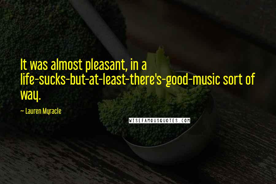 Lauren Myracle Quotes: It was almost pleasant, in a life-sucks-but-at-least-there's-good-music sort of way.