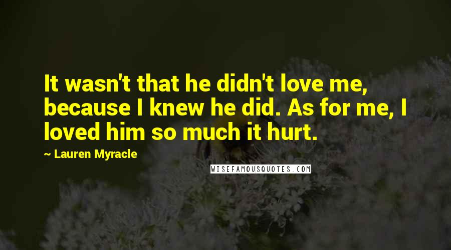 Lauren Myracle Quotes: It wasn't that he didn't love me, because I knew he did. As for me, I loved him so much it hurt.