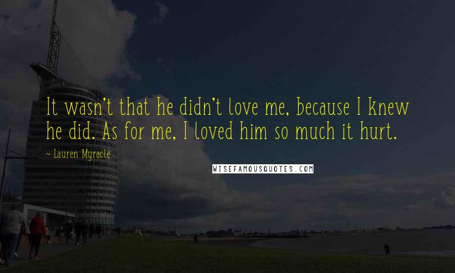 Lauren Myracle Quotes: It wasn't that he didn't love me, because I knew he did. As for me, I loved him so much it hurt.