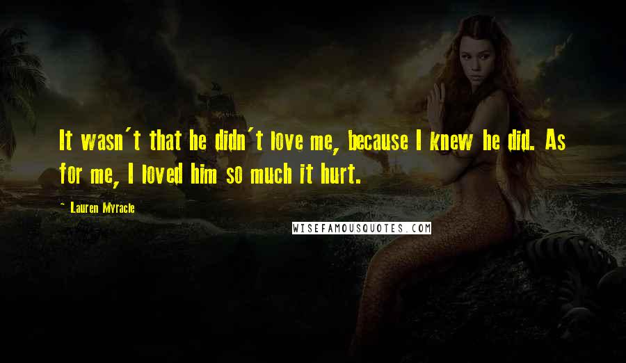 Lauren Myracle Quotes: It wasn't that he didn't love me, because I knew he did. As for me, I loved him so much it hurt.