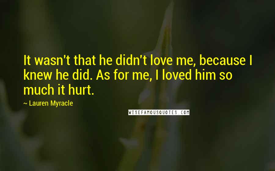 Lauren Myracle Quotes: It wasn't that he didn't love me, because I knew he did. As for me, I loved him so much it hurt.