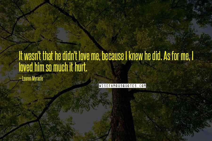 Lauren Myracle Quotes: It wasn't that he didn't love me, because I knew he did. As for me, I loved him so much it hurt.