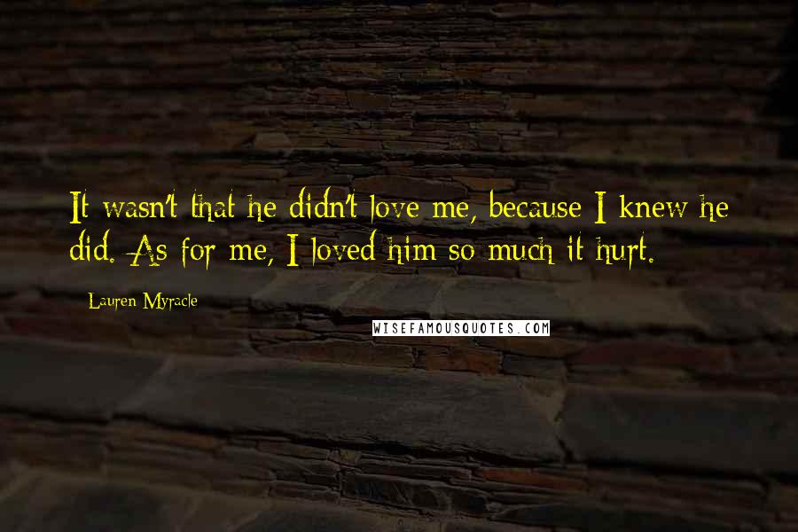 Lauren Myracle Quotes: It wasn't that he didn't love me, because I knew he did. As for me, I loved him so much it hurt.