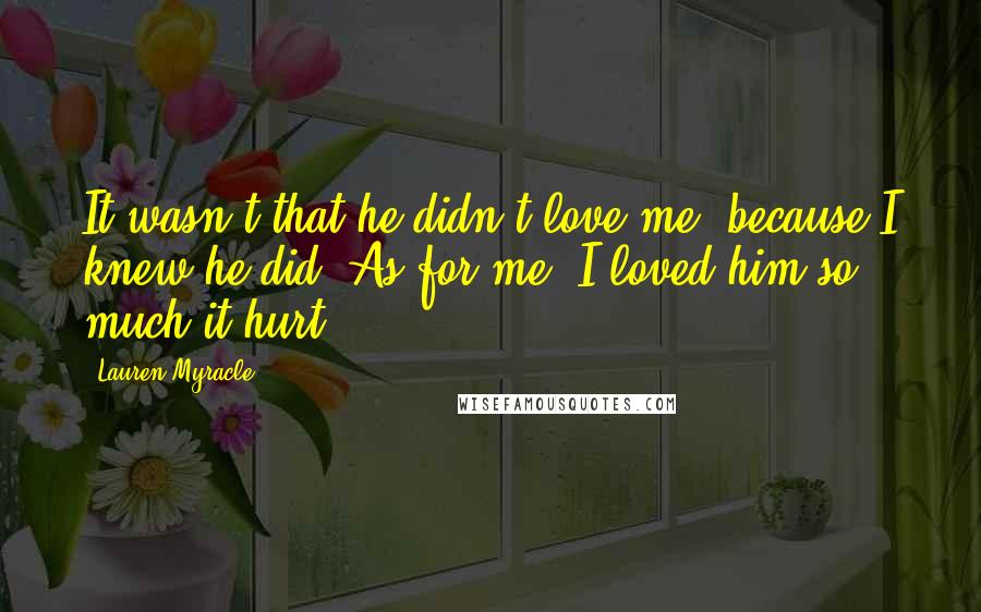 Lauren Myracle Quotes: It wasn't that he didn't love me, because I knew he did. As for me, I loved him so much it hurt.