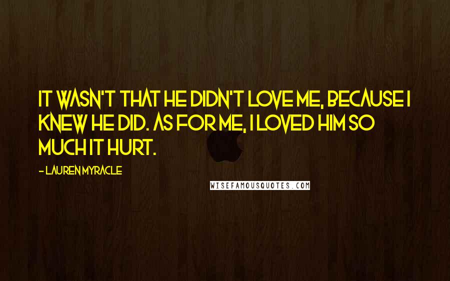 Lauren Myracle Quotes: It wasn't that he didn't love me, because I knew he did. As for me, I loved him so much it hurt.