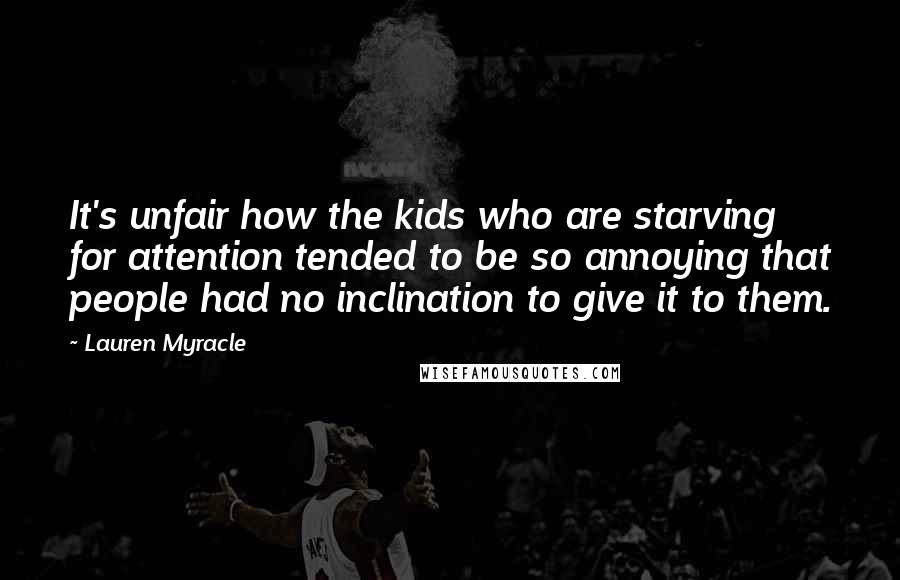 Lauren Myracle Quotes: It's unfair how the kids who are starving for attention tended to be so annoying that people had no inclination to give it to them.