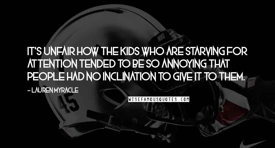 Lauren Myracle Quotes: It's unfair how the kids who are starving for attention tended to be so annoying that people had no inclination to give it to them.