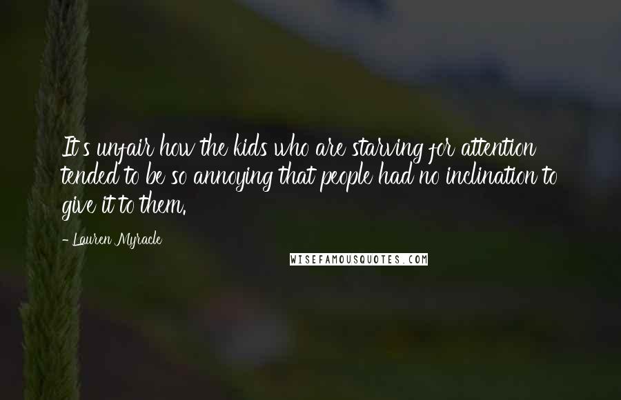 Lauren Myracle Quotes: It's unfair how the kids who are starving for attention tended to be so annoying that people had no inclination to give it to them.