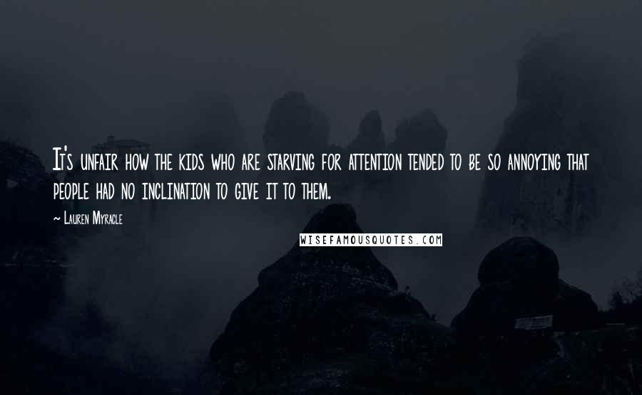 Lauren Myracle Quotes: It's unfair how the kids who are starving for attention tended to be so annoying that people had no inclination to give it to them.