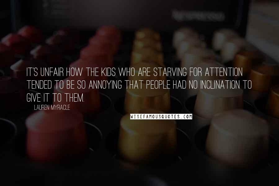 Lauren Myracle Quotes: It's unfair how the kids who are starving for attention tended to be so annoying that people had no inclination to give it to them.