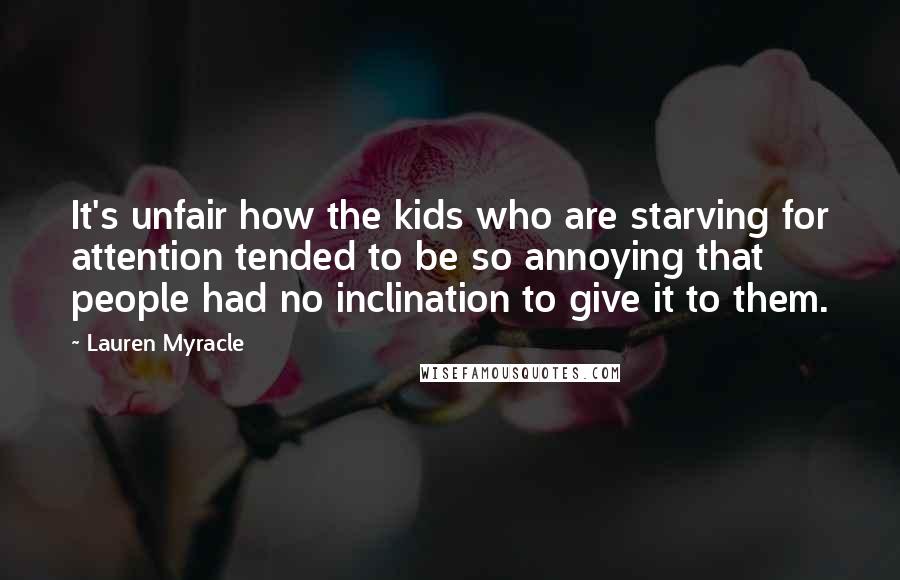 Lauren Myracle Quotes: It's unfair how the kids who are starving for attention tended to be so annoying that people had no inclination to give it to them.