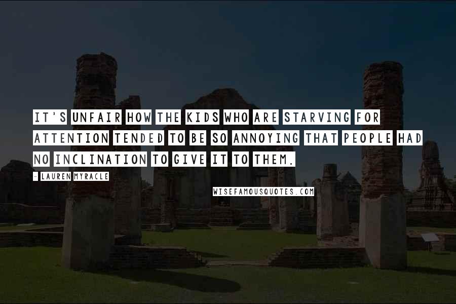 Lauren Myracle Quotes: It's unfair how the kids who are starving for attention tended to be so annoying that people had no inclination to give it to them.