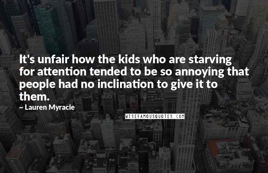 Lauren Myracle Quotes: It's unfair how the kids who are starving for attention tended to be so annoying that people had no inclination to give it to them.
