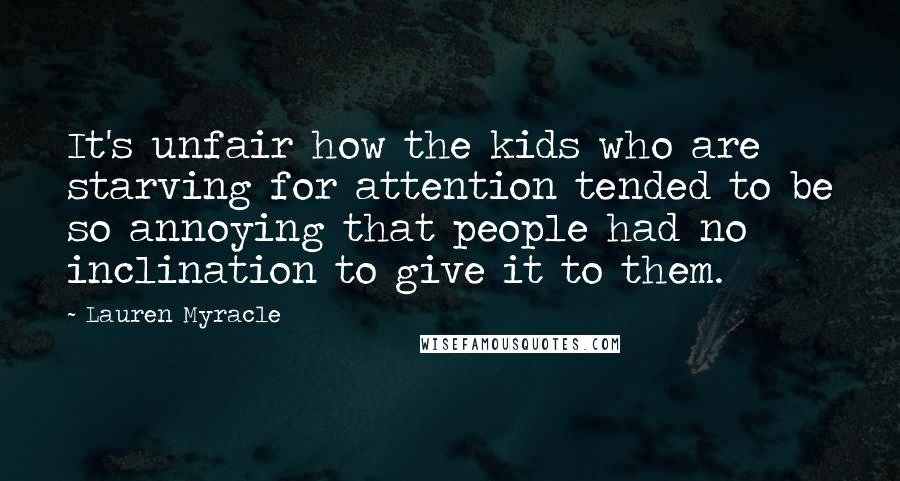 Lauren Myracle Quotes: It's unfair how the kids who are starving for attention tended to be so annoying that people had no inclination to give it to them.