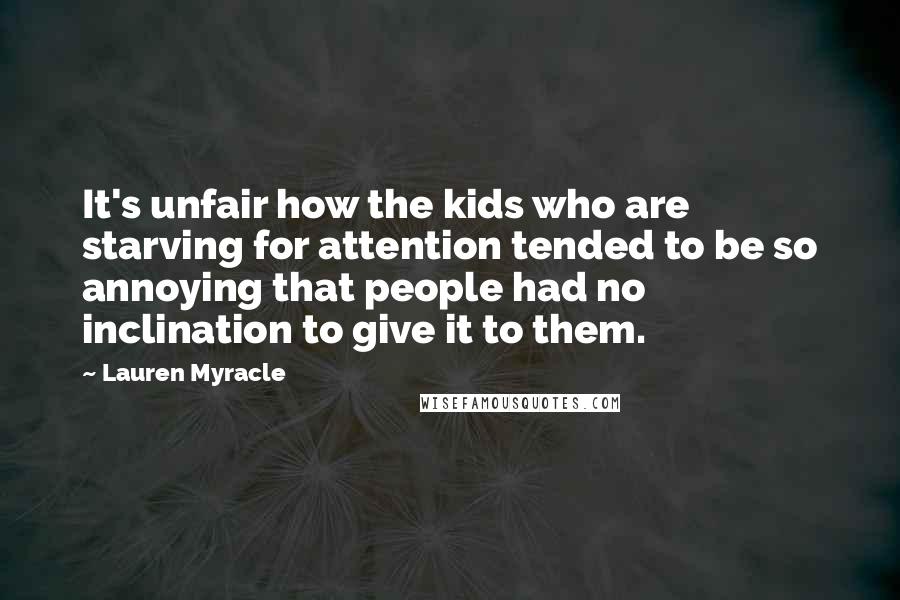 Lauren Myracle Quotes: It's unfair how the kids who are starving for attention tended to be so annoying that people had no inclination to give it to them.