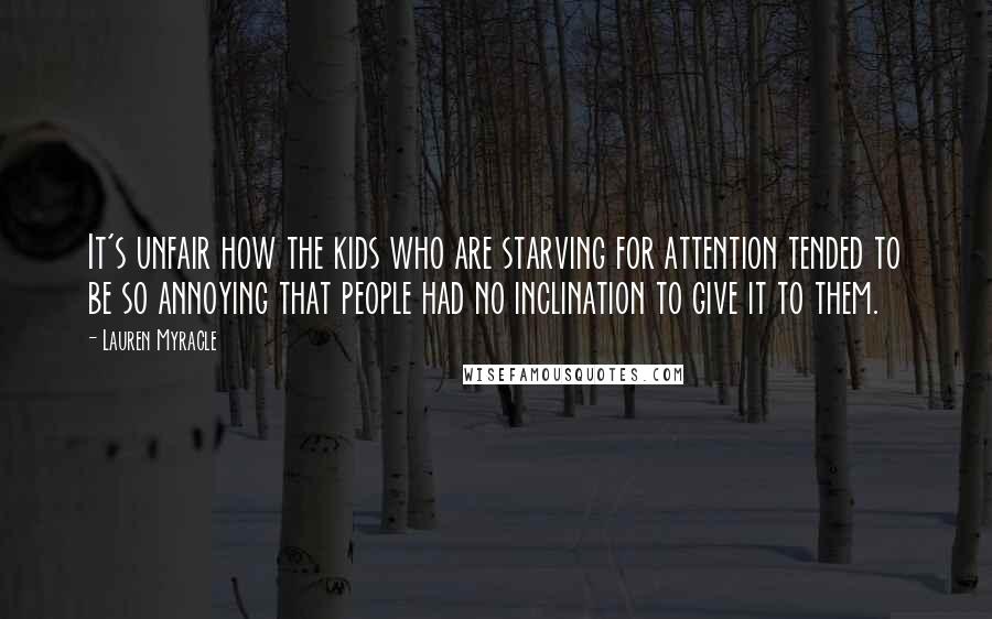 Lauren Myracle Quotes: It's unfair how the kids who are starving for attention tended to be so annoying that people had no inclination to give it to them.