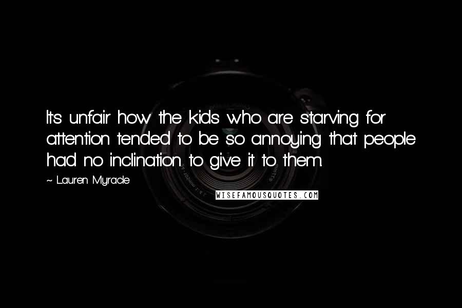 Lauren Myracle Quotes: It's unfair how the kids who are starving for attention tended to be so annoying that people had no inclination to give it to them.