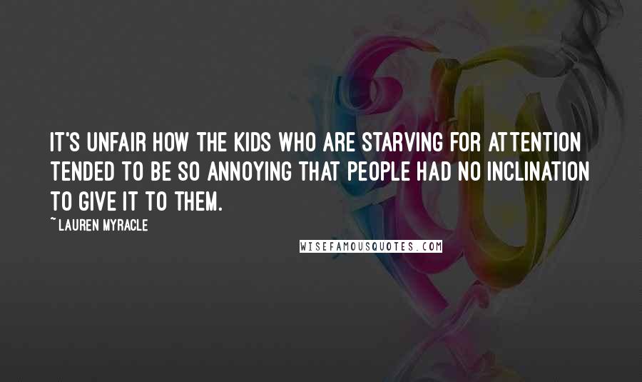 Lauren Myracle Quotes: It's unfair how the kids who are starving for attention tended to be so annoying that people had no inclination to give it to them.