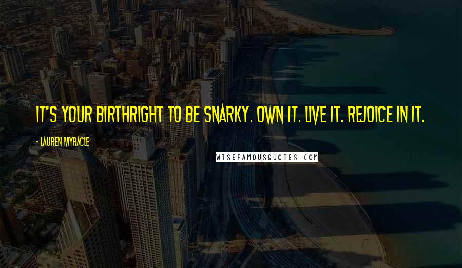 Lauren Myracle Quotes: It's your birthright to be snarky. Own it. Live it. Rejoice in it.