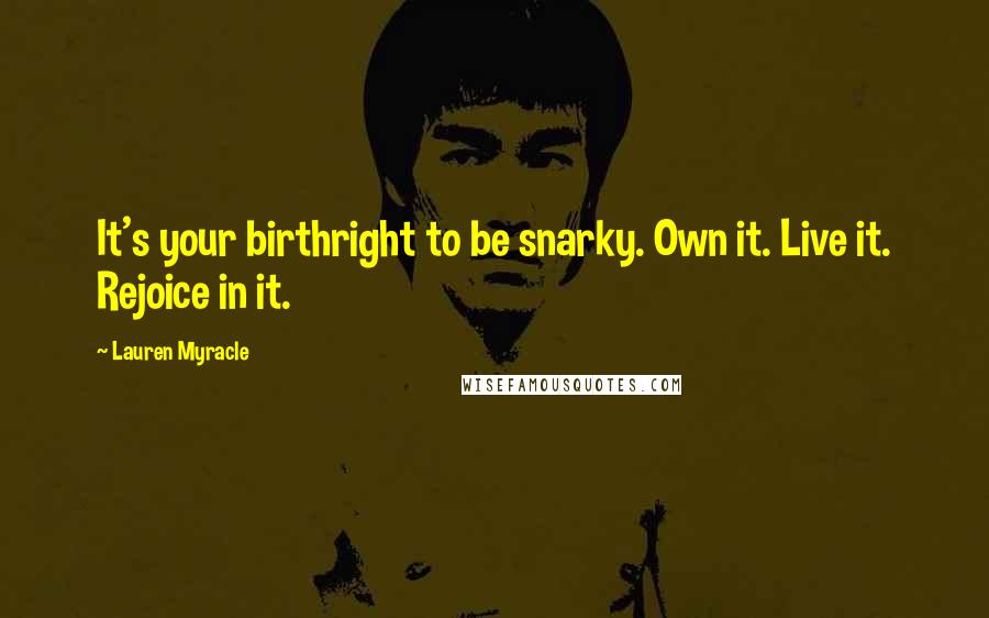 Lauren Myracle Quotes: It's your birthright to be snarky. Own it. Live it. Rejoice in it.