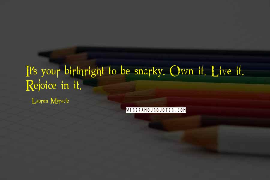 Lauren Myracle Quotes: It's your birthright to be snarky. Own it. Live it. Rejoice in it.