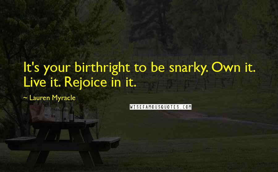 Lauren Myracle Quotes: It's your birthright to be snarky. Own it. Live it. Rejoice in it.