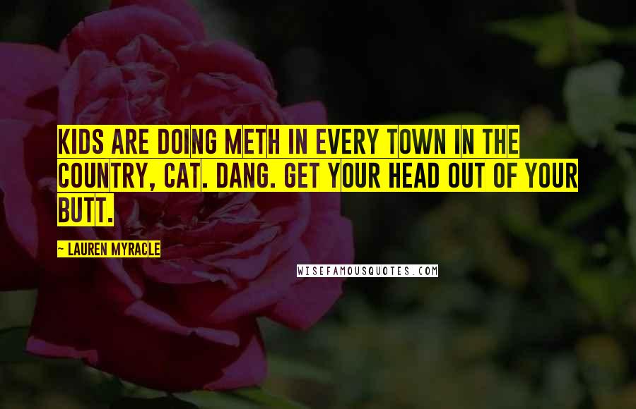 Lauren Myracle Quotes: Kids are doing meth in every town in the country, Cat. Dang. Get your head out of your butt.