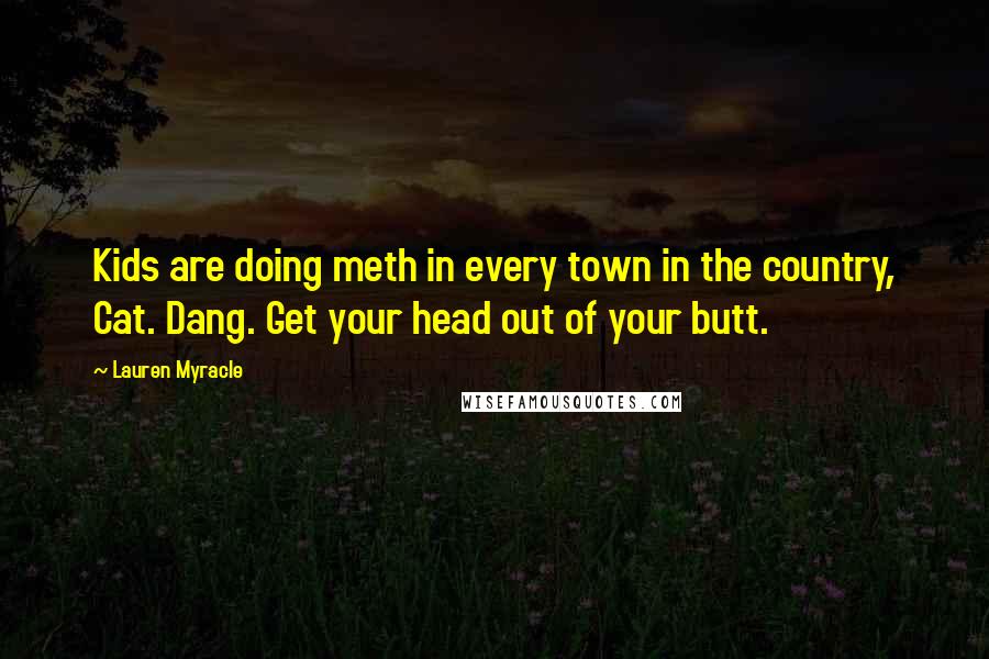 Lauren Myracle Quotes: Kids are doing meth in every town in the country, Cat. Dang. Get your head out of your butt.