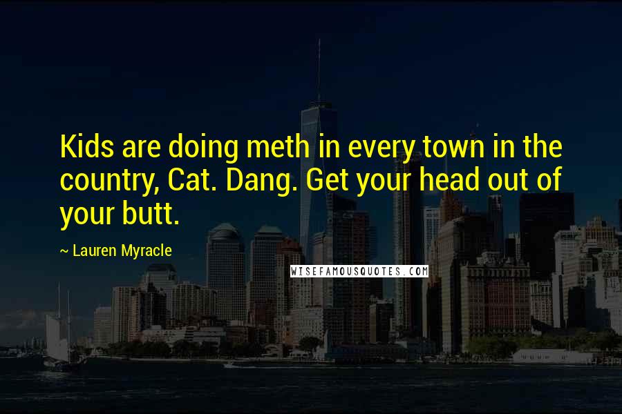 Lauren Myracle Quotes: Kids are doing meth in every town in the country, Cat. Dang. Get your head out of your butt.