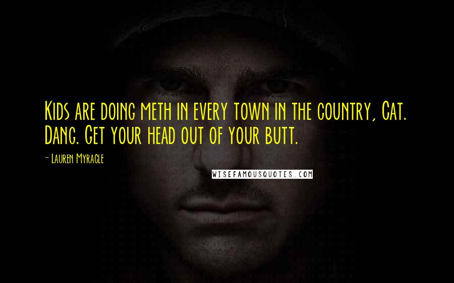 Lauren Myracle Quotes: Kids are doing meth in every town in the country, Cat. Dang. Get your head out of your butt.