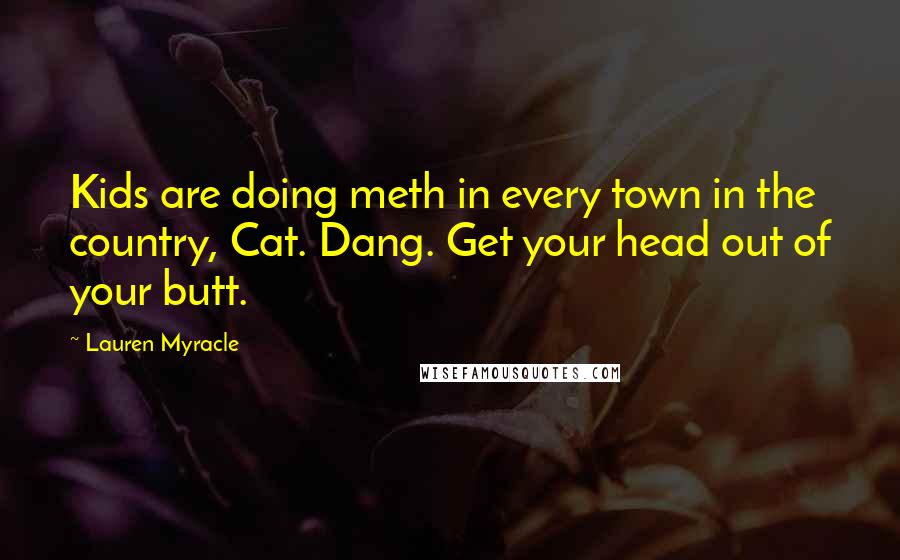 Lauren Myracle Quotes: Kids are doing meth in every town in the country, Cat. Dang. Get your head out of your butt.