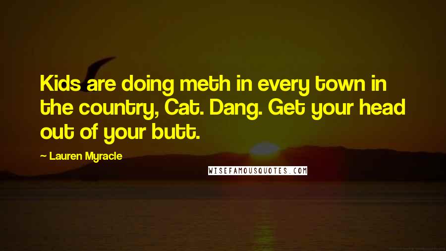 Lauren Myracle Quotes: Kids are doing meth in every town in the country, Cat. Dang. Get your head out of your butt.