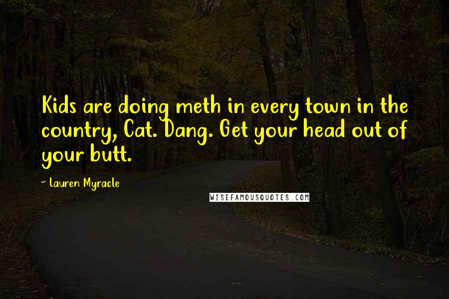 Lauren Myracle Quotes: Kids are doing meth in every town in the country, Cat. Dang. Get your head out of your butt.