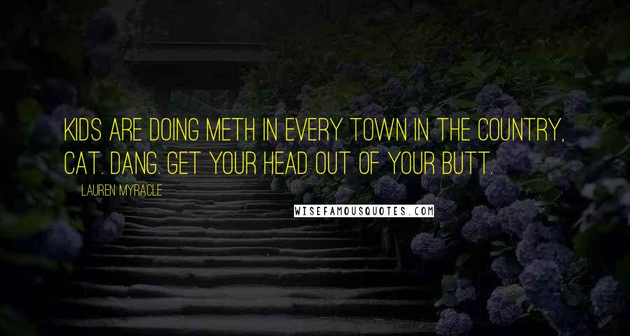 Lauren Myracle Quotes: Kids are doing meth in every town in the country, Cat. Dang. Get your head out of your butt.