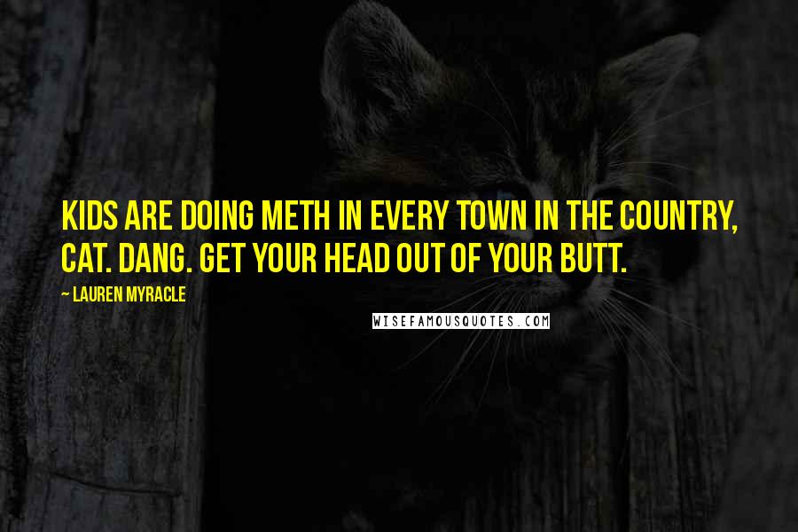 Lauren Myracle Quotes: Kids are doing meth in every town in the country, Cat. Dang. Get your head out of your butt.