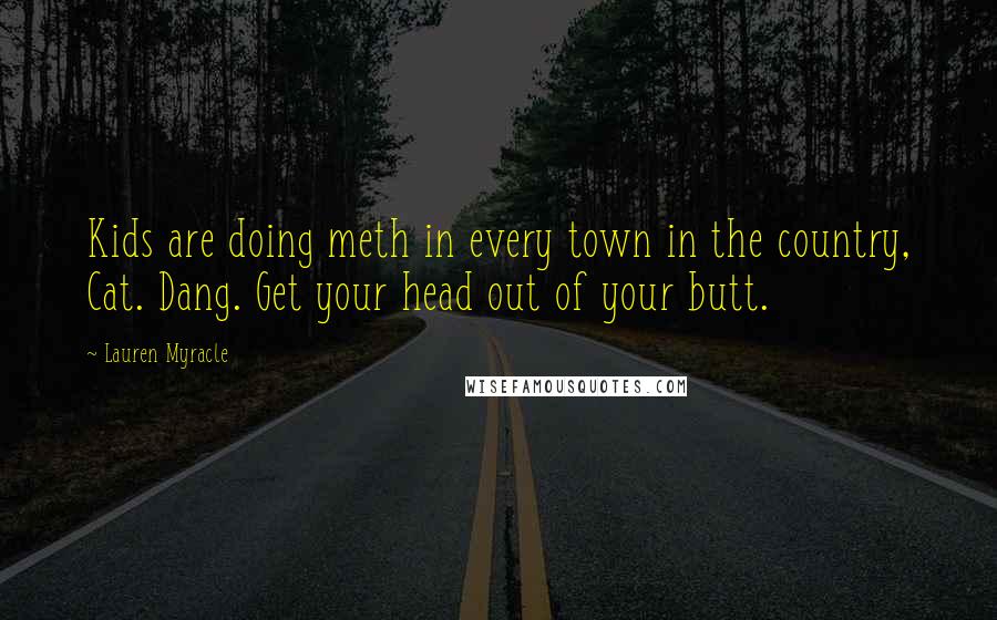 Lauren Myracle Quotes: Kids are doing meth in every town in the country, Cat. Dang. Get your head out of your butt.