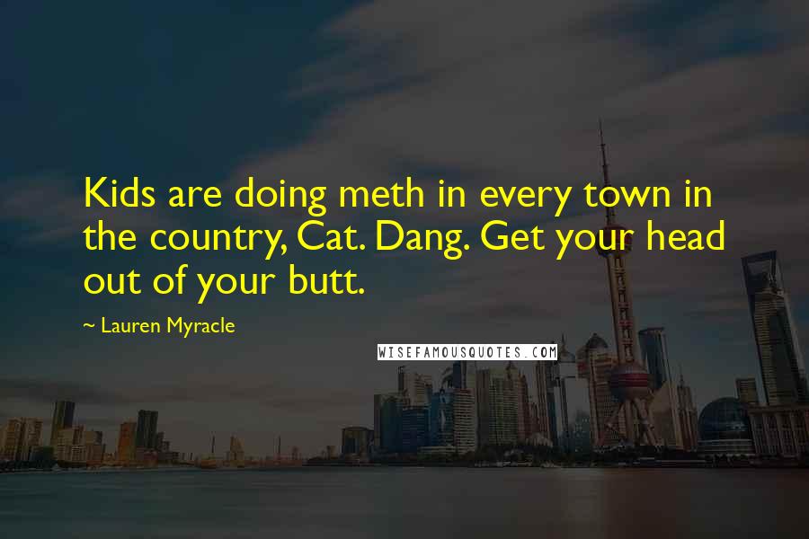 Lauren Myracle Quotes: Kids are doing meth in every town in the country, Cat. Dang. Get your head out of your butt.