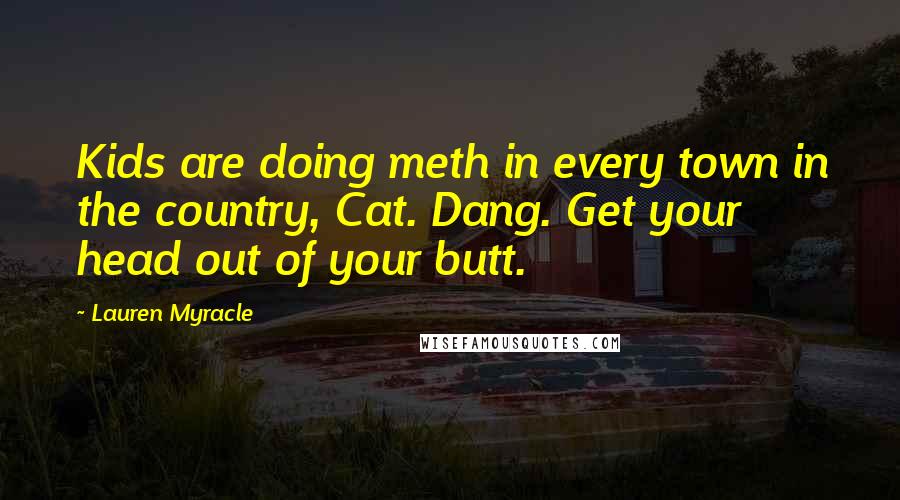 Lauren Myracle Quotes: Kids are doing meth in every town in the country, Cat. Dang. Get your head out of your butt.