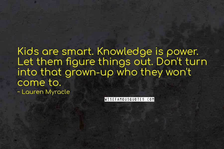 Lauren Myracle Quotes: Kids are smart. Knowledge is power. Let them figure things out. Don't turn into that grown-up who they won't come to.