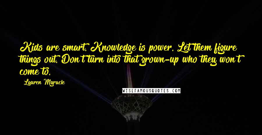 Lauren Myracle Quotes: Kids are smart. Knowledge is power. Let them figure things out. Don't turn into that grown-up who they won't come to.