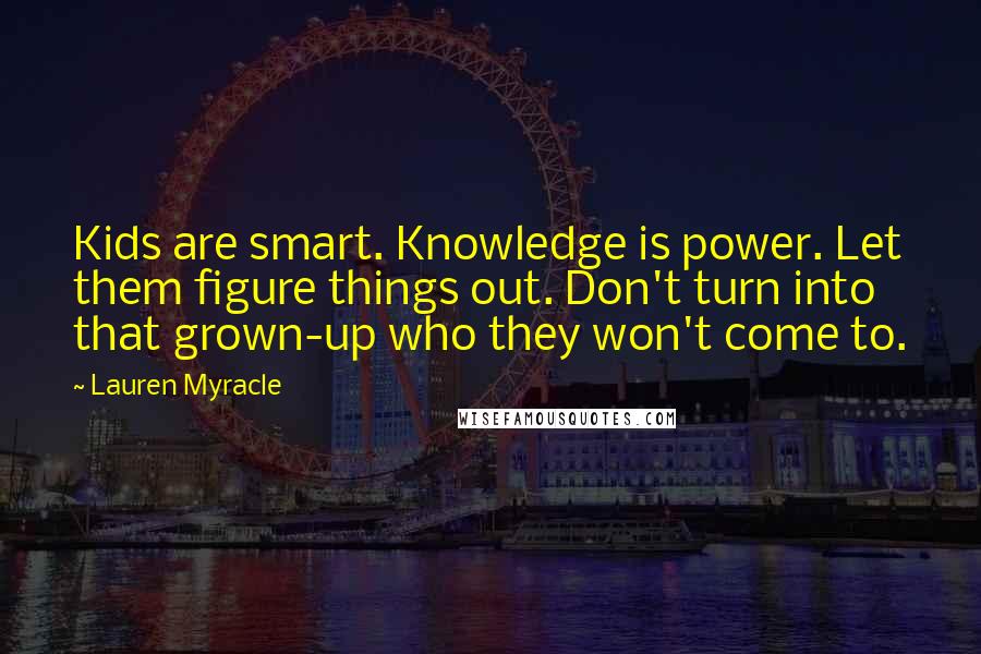 Lauren Myracle Quotes: Kids are smart. Knowledge is power. Let them figure things out. Don't turn into that grown-up who they won't come to.