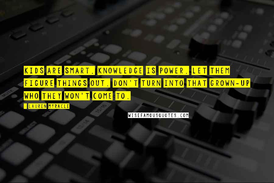 Lauren Myracle Quotes: Kids are smart. Knowledge is power. Let them figure things out. Don't turn into that grown-up who they won't come to.