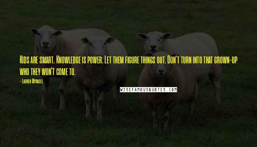 Lauren Myracle Quotes: Kids are smart. Knowledge is power. Let them figure things out. Don't turn into that grown-up who they won't come to.