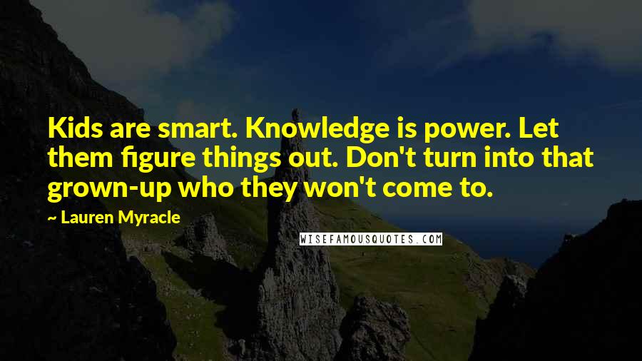 Lauren Myracle Quotes: Kids are smart. Knowledge is power. Let them figure things out. Don't turn into that grown-up who they won't come to.