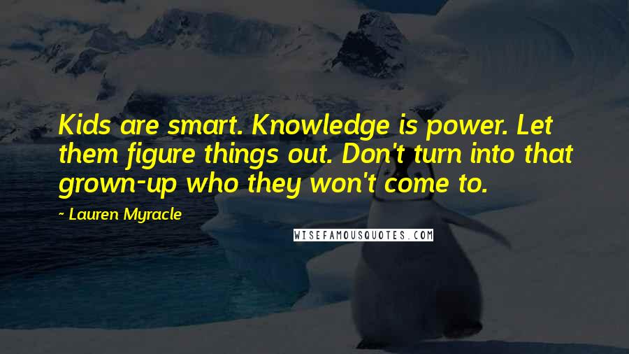 Lauren Myracle Quotes: Kids are smart. Knowledge is power. Let them figure things out. Don't turn into that grown-up who they won't come to.